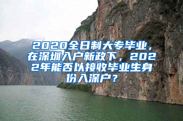 2020全日制大专毕业，在深圳入户新政下，2022年能否以接收毕业生身份入深户？