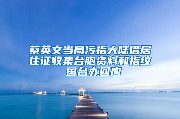 蔡英文当局污指大陆借居住证收集台胞资料和指纹 国台办回应