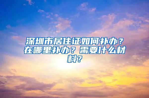 深圳市居住证如何补办？在哪里补办？需要什么材料？