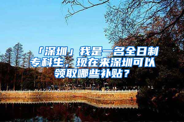 「深圳」我是一名全日制专科生，现在来深圳可以领取哪些补贴？