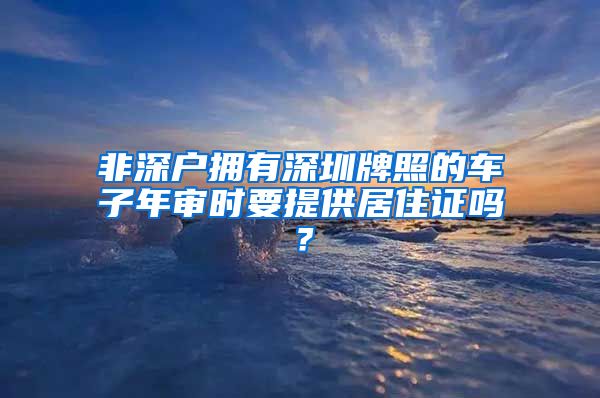 非深户拥有深圳牌照的车子年审时要提供居住证吗？