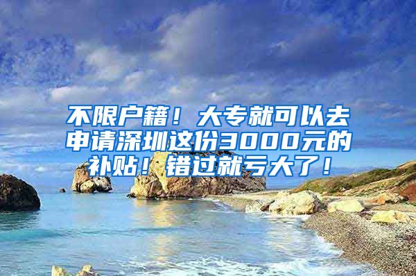 不限户籍！大专就可以去申请深圳这份3000元的补贴！错过就亏大了！