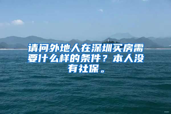 请问外地人在深圳买房需要什么样的条件？本人没有社保。