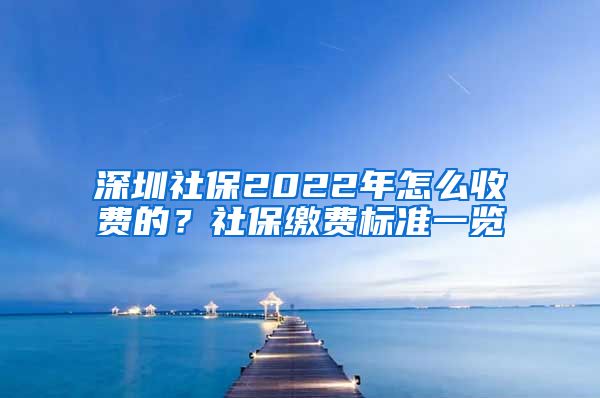 深圳社保2022年怎么收费的？社保缴费标准一览