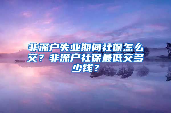 非深户失业期间社保怎么交？非深户社保最低交多少钱？