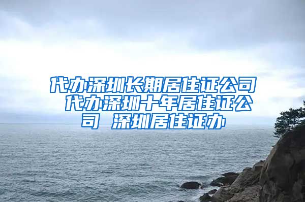 代办深圳长期居住证公司 代办深圳十年居住证公司 深圳居住证办