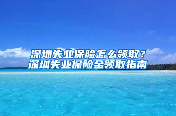 深圳失业保险怎么领取？深圳失业保险金领取指南