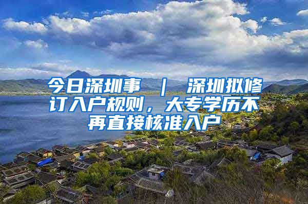 今日深圳事 ｜ 深圳拟修订入户规则，大专学历不再直接核准入户