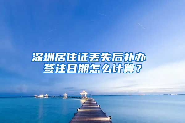 深圳居住证丢失后补办 签注日期怎么计算？