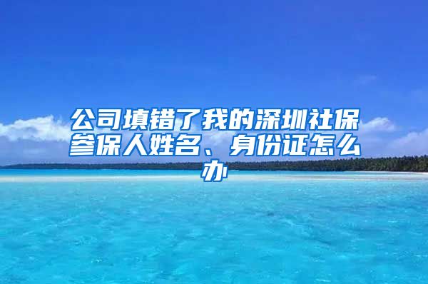 公司填错了我的深圳社保参保人姓名、身份证怎么办