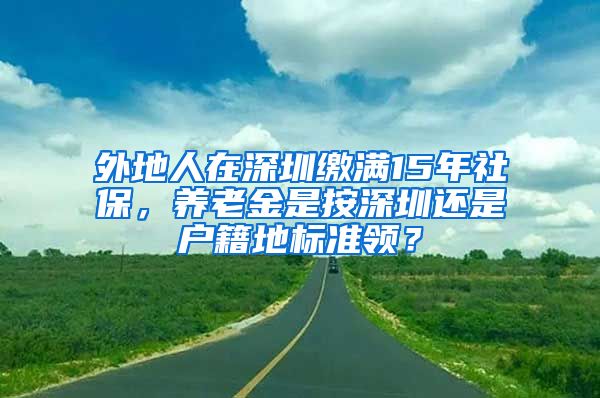 外地人在深圳缴满15年社保，养老金是按深圳还是户籍地标准领？