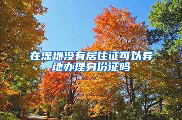 在深圳没有居住证可以异地办理身份证吗