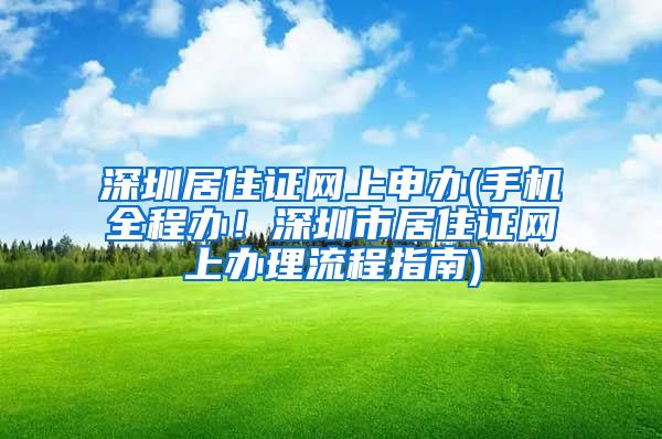 深圳居住证网上申办(手机全程办！深圳市居住证网上办理流程指南)