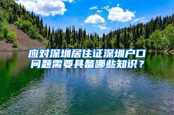 应对深圳居住证深圳户口问题需要具备哪些知识？