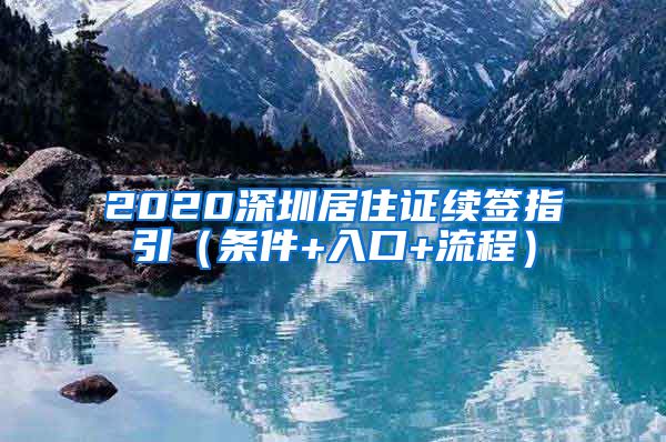 2020深圳居住证续签指引（条件+入口+流程）