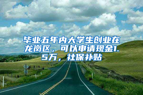 毕业五年内大学生创业在龙岗区，可以申请现金1.5万，社保补贴