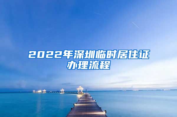 2022年深圳临时居住证办理流程