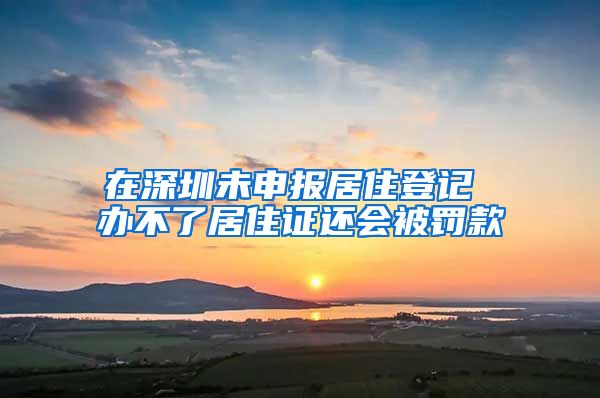 在深圳未申报居住登记 办不了居住证还会被罚款