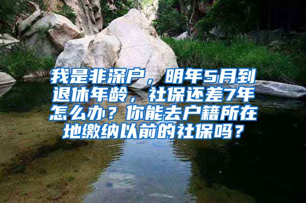 我是非深户，明年5月到退休年龄，社保还差7年怎么办？你能去户籍所在地缴纳以前的社保吗？