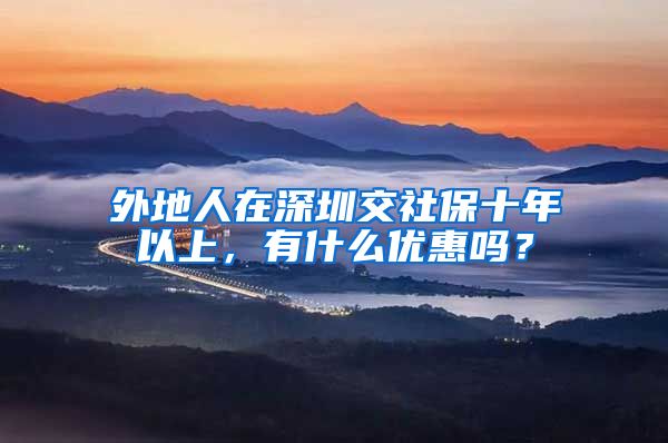 外地人在深圳交社保十年以上，有什么优惠吗？