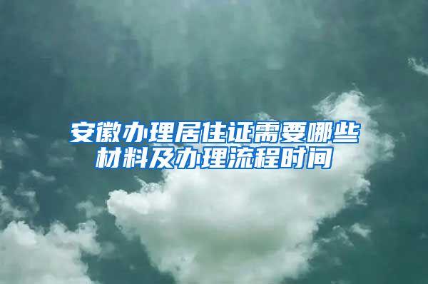 安徽办理居住证需要哪些材料及办理流程时间