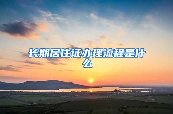 长期居住证办理流程是什么