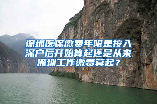 深圳医保缴费年限是按入深户后开始算起还是从来深圳工作缴费算起？