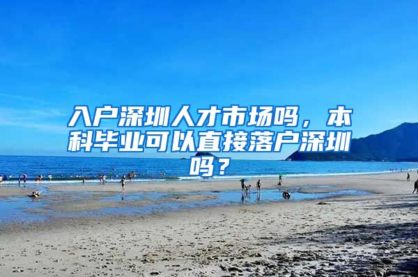 入户深圳人才市场吗，本科毕业可以直接落户深圳吗？