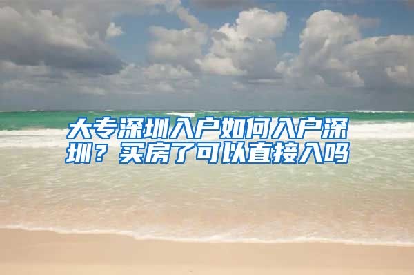 大专深圳入户如何入户深圳？买房了可以直接入吗