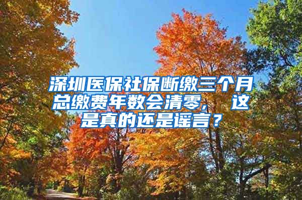 深圳医保社保断缴三个月总缴费年数会清零,  这是真的还是谣言？