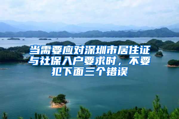 当需要应对深圳市居住证与社保入户要求时，不要犯下面三个错误