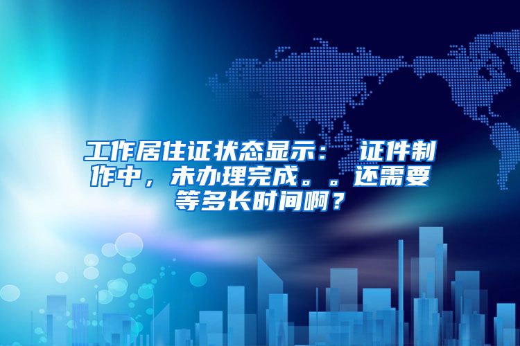 工作居住证状态显示： 证件制作中，未办理完成。。还需要等多长时间啊？