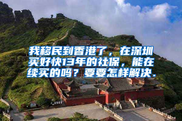 我移民到香港了，在深圳买好快13年的社保，能在续买的吗？要要怎样解决．