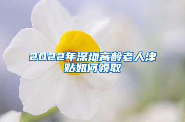 2022年深圳高龄老人津贴如何领取