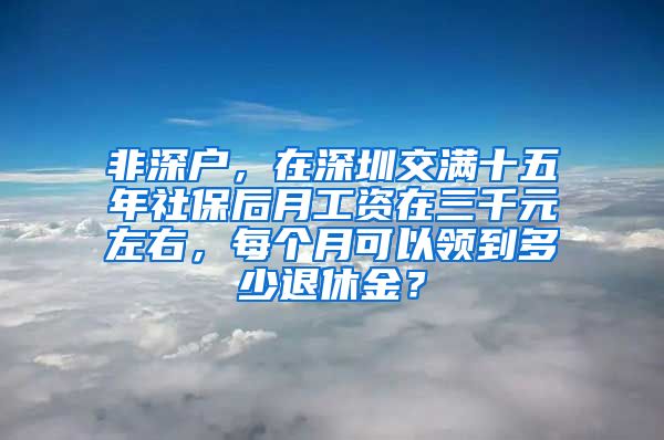 非深户，在深圳交满十五年社保后月工资在三千元左右，每个月可以领到多少退休金？