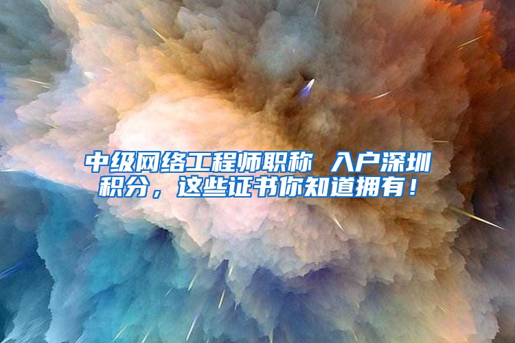 中级网络工程师职称 入户深圳积分，这些证书你知道拥有！