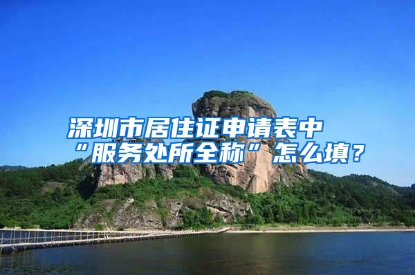 深圳市居住证申请表中“服务处所全称”怎么填？