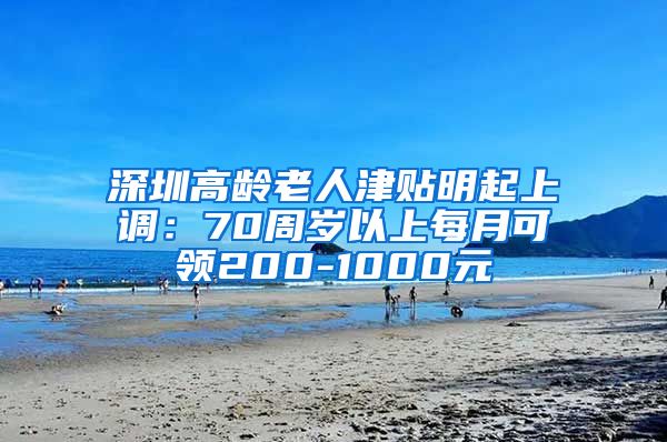 深圳高龄老人津贴明起上调：70周岁以上每月可领200-1000元