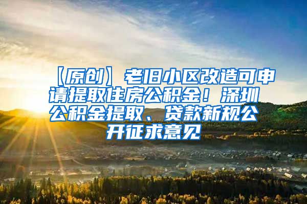 【原创】老旧小区改造可申请提取住房公积金！深圳公积金提取、贷款新规公开征求意见