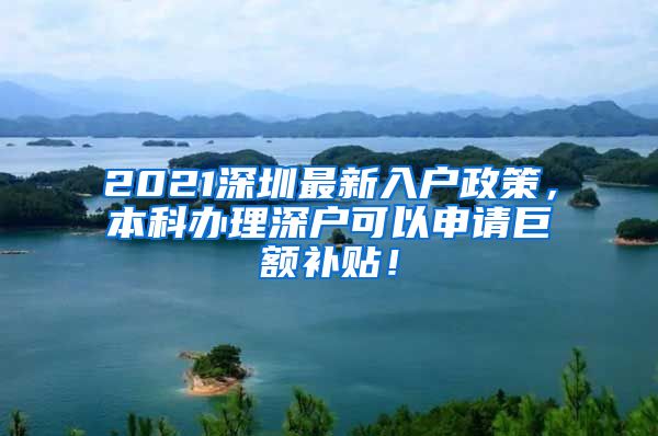 2021深圳最新入户政策，本科办理深户可以申请巨额补贴！