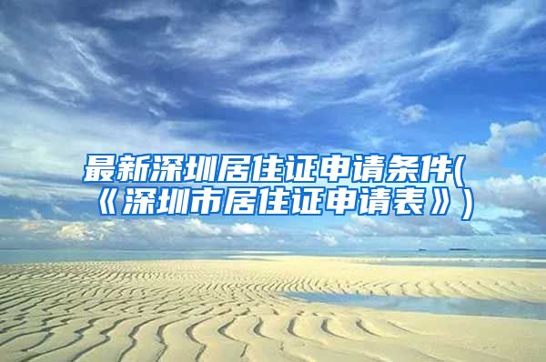 最新深圳居住证申请条件(《深圳市居住证申请表》)