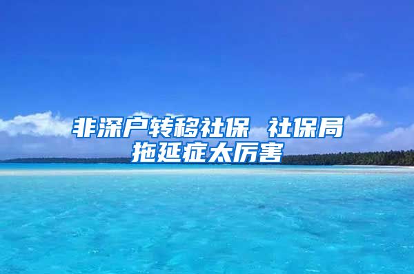 非深户转移社保 社保局拖延症太厉害