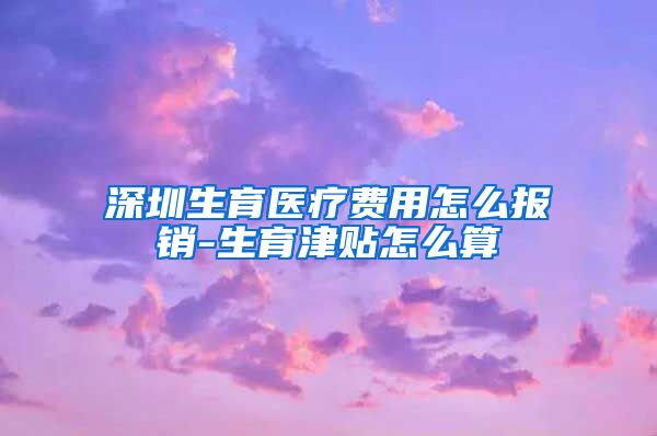 深圳生育医疗费用怎么报销-生育津贴怎么算