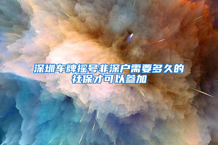 深圳车牌摇号非深户需要多久的社保才可以参加