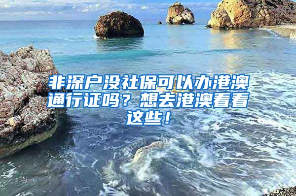 非深户没社保可以办港澳通行证吗？想去港澳看看这些！