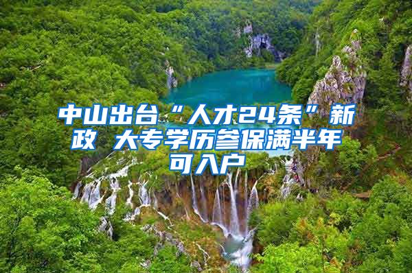 中山出台“人才24条”新政 大专学历参保满半年可入户