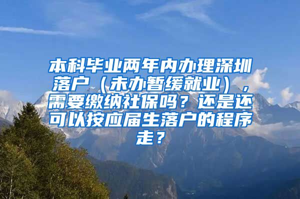 本科毕业两年内办理深圳落户（未办暂缓就业），需要缴纳社保吗？还是还可以按应届生落户的程序走？