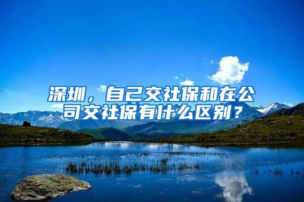 深圳，自己交社保和在公司交社保有什么区别？