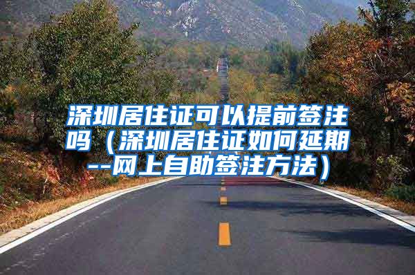 深圳居住证可以提前签注吗（深圳居住证如何延期--网上自助签注方法）