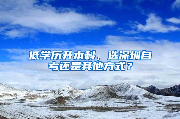 低学历升本科，选深圳自考还是其他方式？